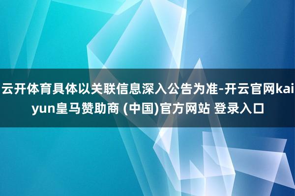 云开体育具体以关联信息深入公告为准-开云官网kaiyun皇马赞助商 (中国)官方网站 登录入口