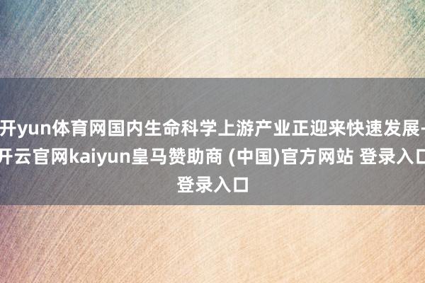 开yun体育网国内生命科学上游产业正迎来快速发展-开云官网k