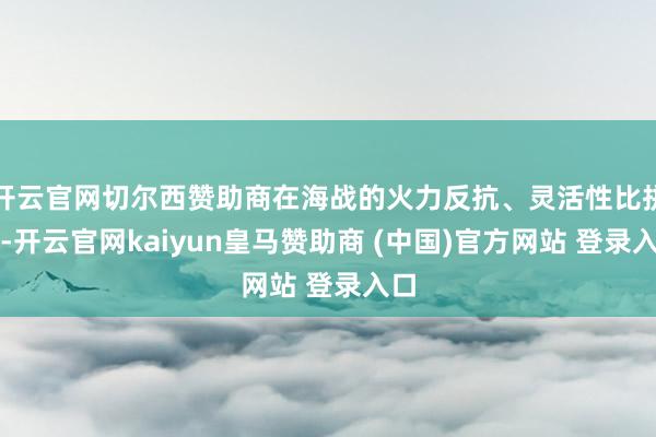 开云官网切尔西赞助商在海战的火力反抗、灵活性比拼上-开云官网