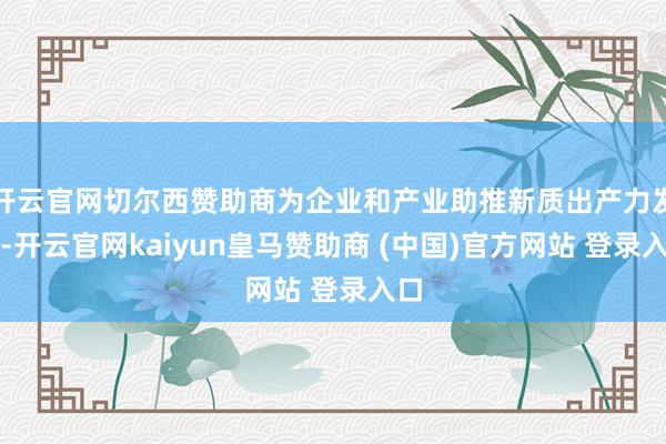 开云官网切尔西赞助商为企业和产业助推新质出产力发展-开云官网