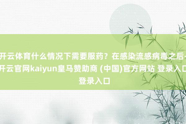 开云体育什么情况下需要服药？在感染流感病毒之后-开云官网ka