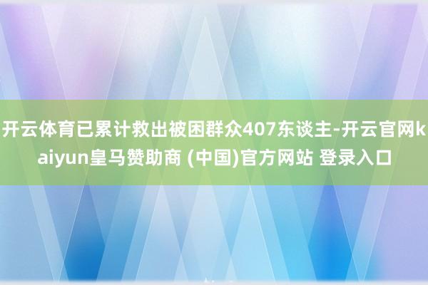 开云体育已累计救出被困群众407东谈主-开云官网kaiyun