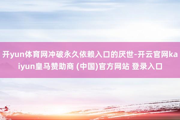 开yun体育网冲破永久依赖入口的厌世-开云官网kaiyun皇
