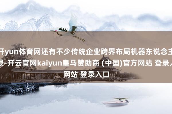 开yun体育网还有不少传统企业跨界布局机器东说念主界限-开云