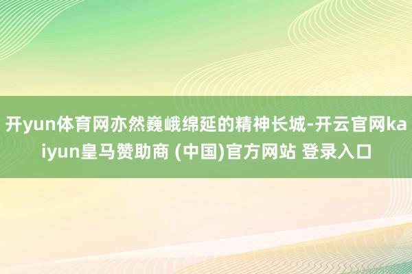 开yun体育网亦然巍峨绵延的精神长城-开云官网kaiyun皇