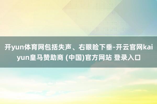 开yun体育网包括失声、右眼睑下垂-开云官网kaiyun皇马