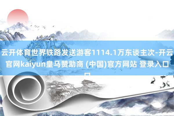 云开体育世界铁路发送游客1114.1万东谈主次-开云官网ka