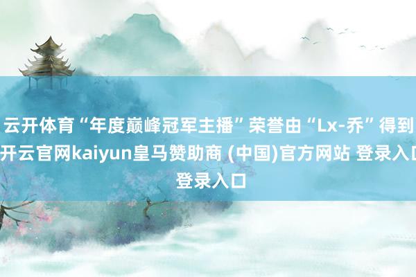云开体育“年度巅峰冠军主播”荣誉由“Lx-乔”得到-开云官网kaiyun皇马赞助商 (中国)官方网站 登录入口