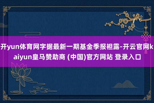 开yun体育网字据最新一期基金季报袒露-开云官网kaiyun皇马赞助商 (中国)官方网站 登录入口