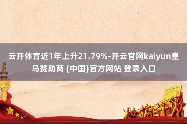 云开体育近1年上升21.79%-开云官网kaiyun皇马赞助商 (中国)官方网站 登录入口