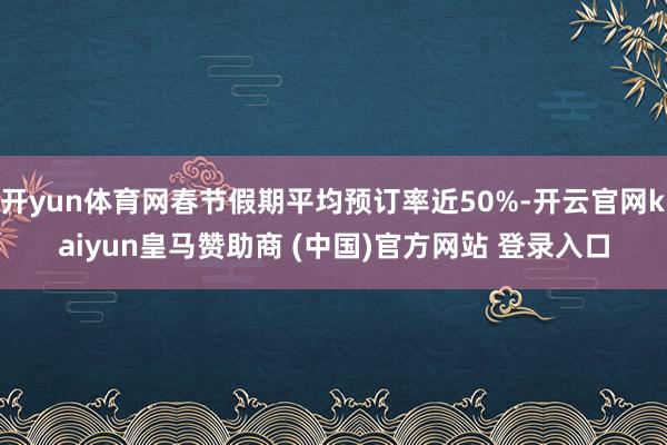 开yun体育网春节假期平均预订率近50%-开云官网kaiyu