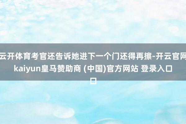 云开体育考官还告诉她进下一个门还得再擦-开云官网kaiyun皇马赞助商 (中国)官方网站 登录入口