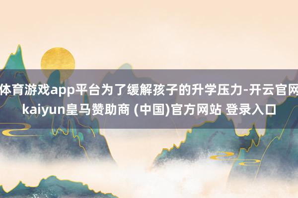 体育游戏app平台为了缓解孩子的升学压力-开云官网kaiyu