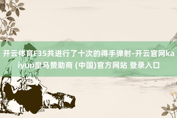 开云体育F35共进行了十次的得手弹射-开云官网kaiyun皇马赞助商 (中国)官方网站 登录入口