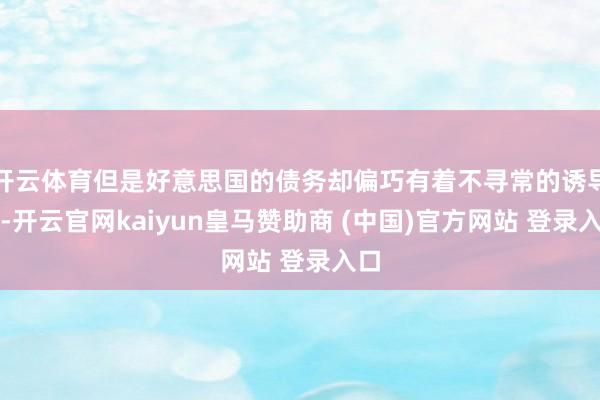 开云体育但是好意思国的债务却偏巧有着不寻常的诱导力-开云官网kaiyun皇马赞助商 (中国)官方网站 登录入口