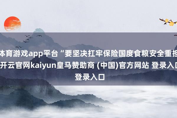 体育游戏app平台“要坚决扛牢保险国度食粮安全重担-开云官网