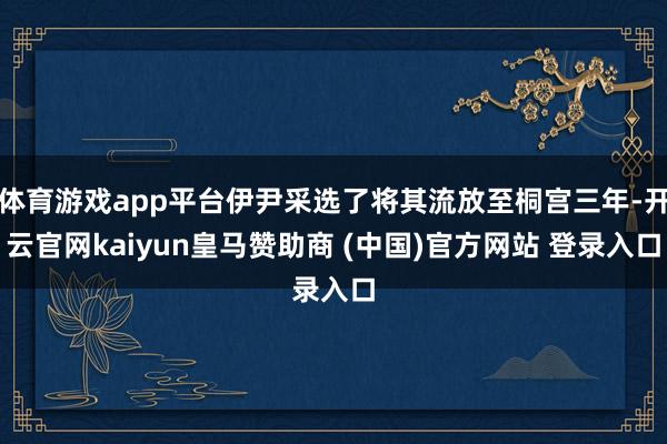 体育游戏app平台伊尹采选了将其流放至桐宫三年-开云官网ka