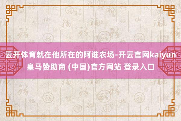 云开体育就在他所在的阿谁农场-开云官网kaiyun皇马赞助商 (中国)官方网站 登录入口