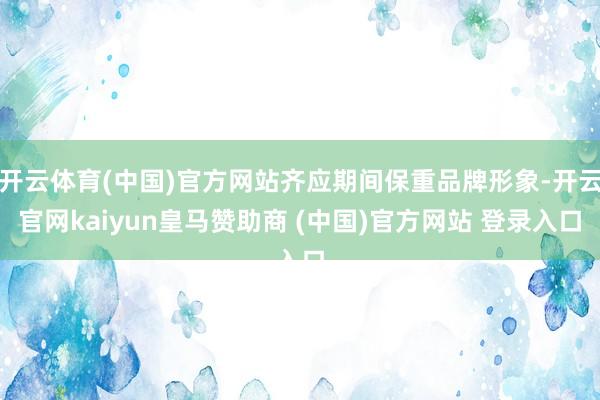 开云体育(中国)官方网站齐应期间保重品牌形象-开云官网kai