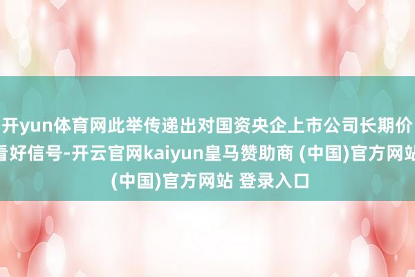 开yun体育网此举传递出对国资央企上市公司长期价值的矍铄看好信号-开云官网kaiyun皇马赞助商 (中国)官方网站 登录入口
