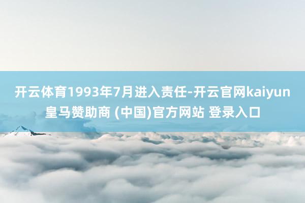 开云体育1993年7月进入责任-开云官网kaiyun皇马赞助商 (中国)官方网站 登录入口