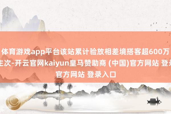 体育游戏app平台该站累计验放相差境搭客超600万东谈主次-开云官网kaiyun皇马赞助商 (中国)官方网站 登录入口