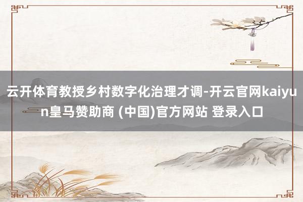 云开体育教授乡村数字化治理才调-开云官网kaiyun皇马赞助商 (中国)官方网站 登录入口