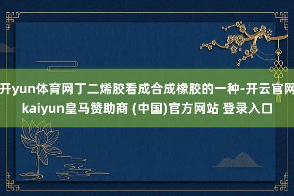 开yun体育网丁二烯胶看成合成橡胶的一种-开云官网kaiyun皇马赞助商 (中国)官方网站 登录入口