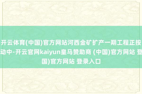 开云体育(中国)官方网站河西金矿扩产一期工程正按策画激动中-开云官网kaiyun皇马赞助商 (中国)官方网站 登录入口