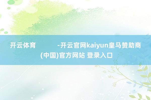 开云体育            -开云官网kaiyun皇马赞助商 (中国)官方网站 登录入口