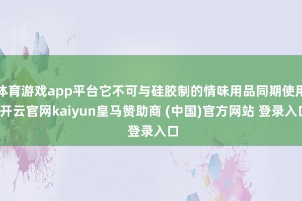 体育游戏app平台它不可与硅胶制的情味用品同期使用-开云官网kaiyun皇马赞助商 (中国)官方网站 登录入口