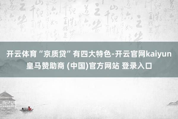 开云体育“京质贷”有四大特色-开云官网kaiyun皇马赞助商 (中国)官方网站 登录入口