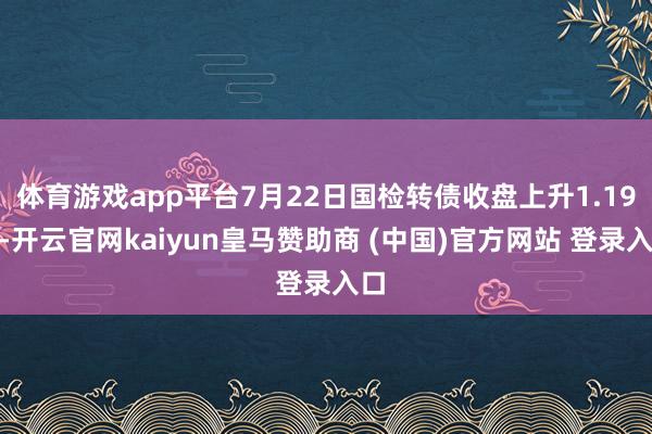 体育游戏app平台7月22日国检转债收盘上升1.19%-开云官网kaiyun皇马赞助商 (中国)官方网站 登录入口