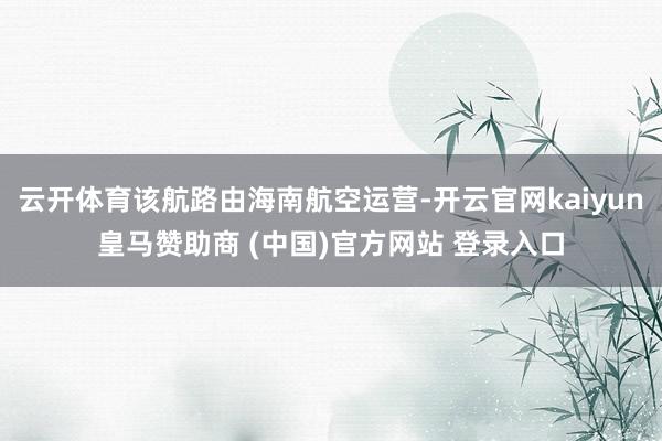 云开体育该航路由海南航空运营-开云官网kaiyun皇马赞助商 (中国)官方网站 登录入口