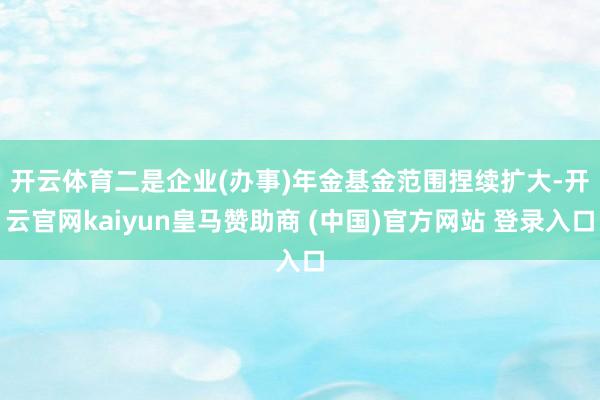 开云体育 二是企业(办事)年金基金范围捏续扩大-开云官网kaiyun皇马赞助商 (中国)官方网站 登录入口