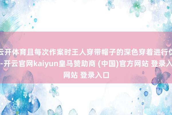 云开体育且每次作案时王人穿带帽子的深色穿着进行伪装-开云官网kaiyun皇马赞助商 (中国)官方网站 登录入口