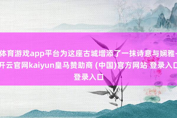 体育游戏app平台为这座古城增添了一抹诗意与娴雅-开云官网kaiyun皇马赞助商 (中国)官方网站 登录入口
