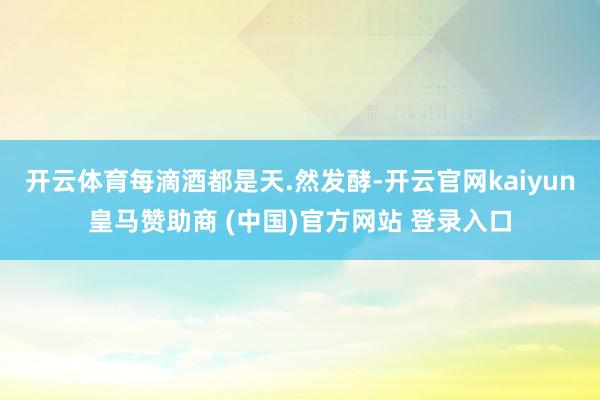 开云体育每滴酒都是天.然发酵-开云官网kaiyun皇马赞助商 (中国)官方网站 登录入口
