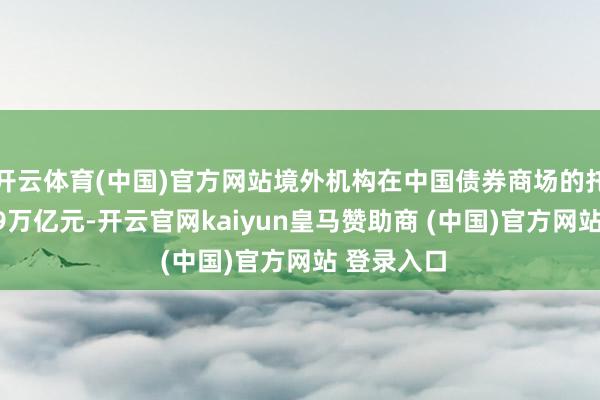 开云体育(中国)官方网站境外机构在中国债券商场的托管余额3.9万亿元-开云官网kaiyun皇马赞助商 (中国)官方网站 登录入口