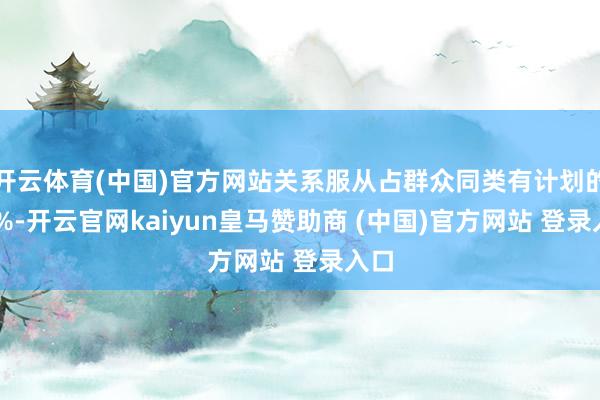 开云体育(中国)官方网站关系服从占群众同类有计划的70%-开云官网kaiyun皇马赞助商 (中国)官方网站 登录入口