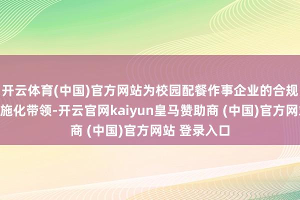 开云体育(中国)官方网站为校园配餐作事企业的合规管理提供措施化带领-开云官网kaiyun皇马赞助商 (中国)官方网站 登录入口