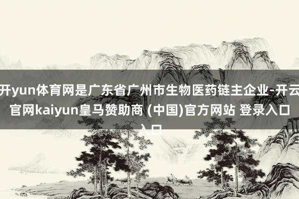 开yun体育网是广东省广州市生物医药链主企业-开云官网kaiyun皇马赞助商 (中国)官方网站 登录入口