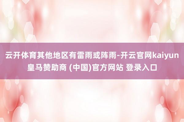 云开体育其他地区有雷雨或阵雨-开云官网kaiyun皇马赞助商 (中国)官方网站 登录入口