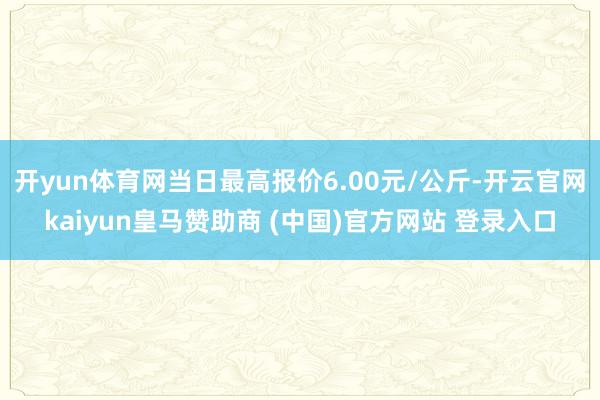 开yun体育网当日最高报价6.00元/公斤-开云官网kaiyun皇马赞助商 (中国)官方网站 登录入口