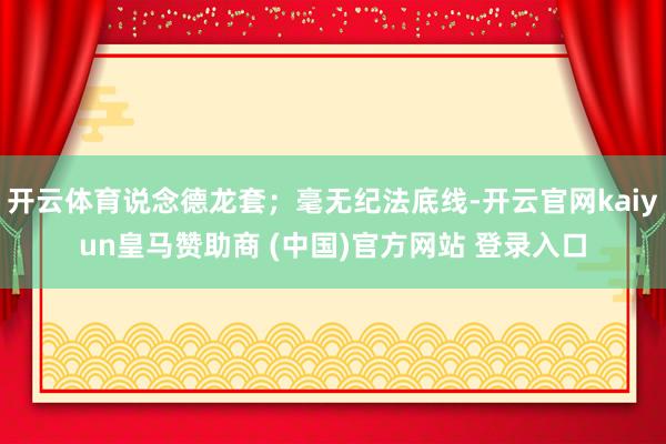 开云体育说念德龙套；毫无纪法底线-开云官网kaiyun皇马赞助商 (中国)官方网站 登录入口