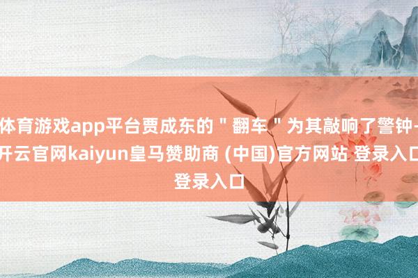 体育游戏app平台贾成东的＂翻车＂为其敲响了警钟-开云官网kaiyun皇马赞助商 (中国)官方网站 登录入口