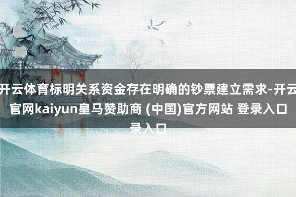 开云体育标明关系资金存在明确的钞票建立需求-开云官网kaiyun皇马赞助商 (中国)官方网站 登录入口