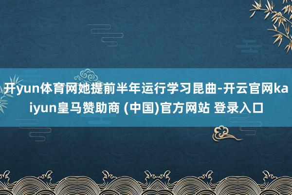 开yun体育网她提前半年运行学习昆曲-开云官网kaiyun皇马赞助商 (中国)官方网站 登录入口