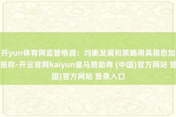 开yun体育网监管格调：均衡发展和策略用具箱愈加精确研报称-开云官网kaiyun皇马赞助商 (中国)官方网站 登录入口