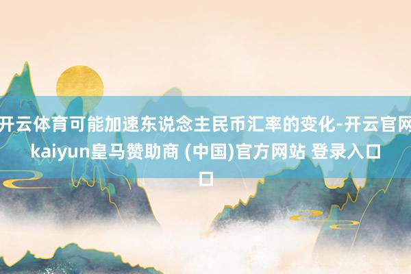 开云体育可能加速东说念主民币汇率的变化-开云官网kaiyun皇马赞助商 (中国)官方网站 登录入口